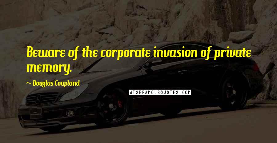 Douglas Coupland Quotes: Beware of the corporate invasion of private memory.