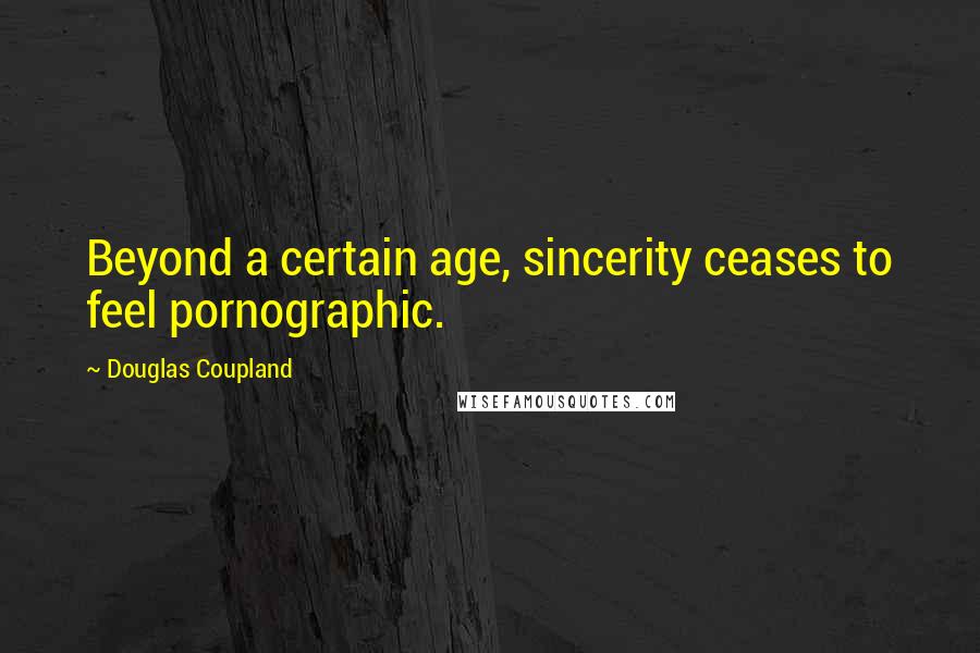 Douglas Coupland Quotes: Beyond a certain age, sincerity ceases to feel pornographic.
