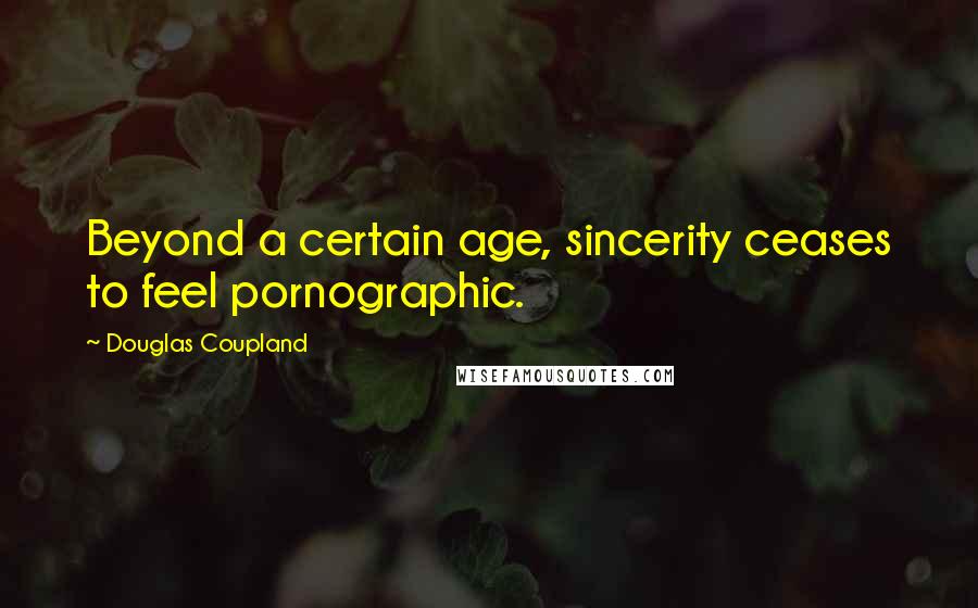 Douglas Coupland Quotes: Beyond a certain age, sincerity ceases to feel pornographic.