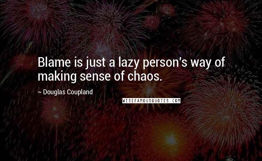 Douglas Coupland Quotes: Blame is just a lazy person's way of making sense of chaos.