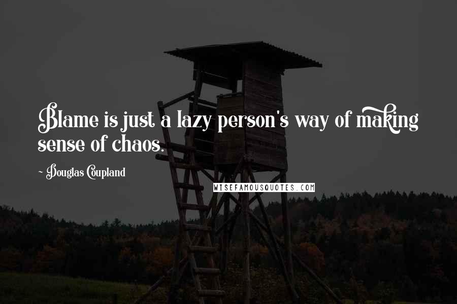 Douglas Coupland Quotes: Blame is just a lazy person's way of making sense of chaos.