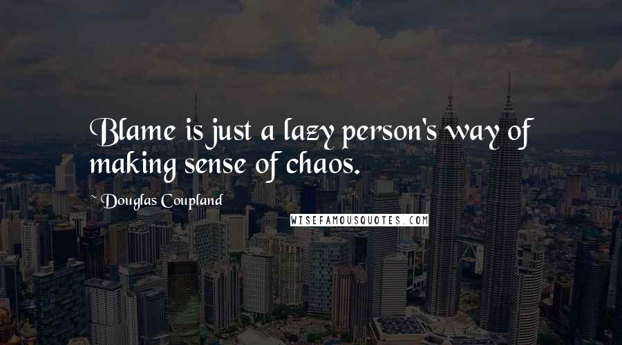 Douglas Coupland Quotes: Blame is just a lazy person's way of making sense of chaos.