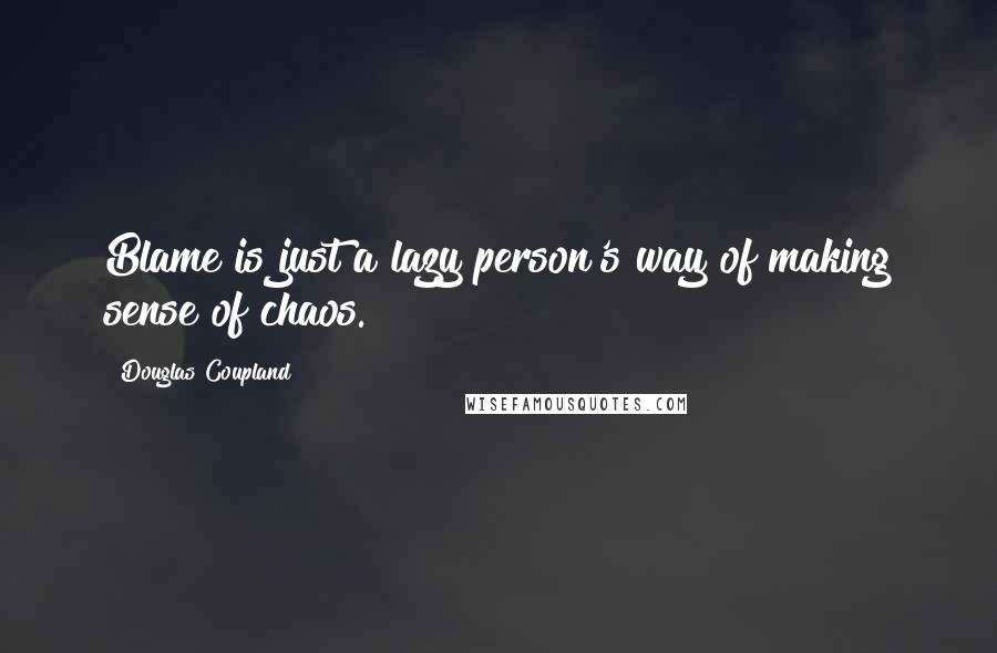 Douglas Coupland Quotes: Blame is just a lazy person's way of making sense of chaos.