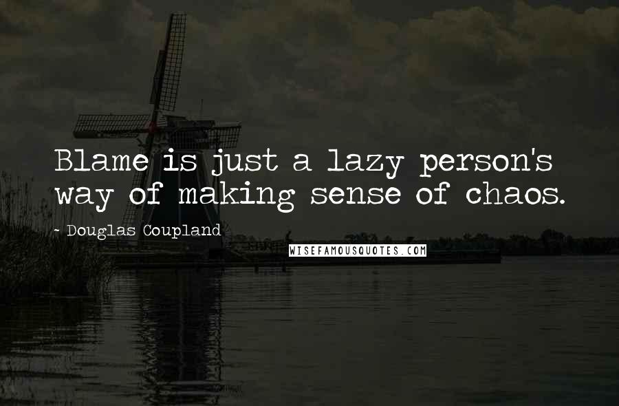 Douglas Coupland Quotes: Blame is just a lazy person's way of making sense of chaos.