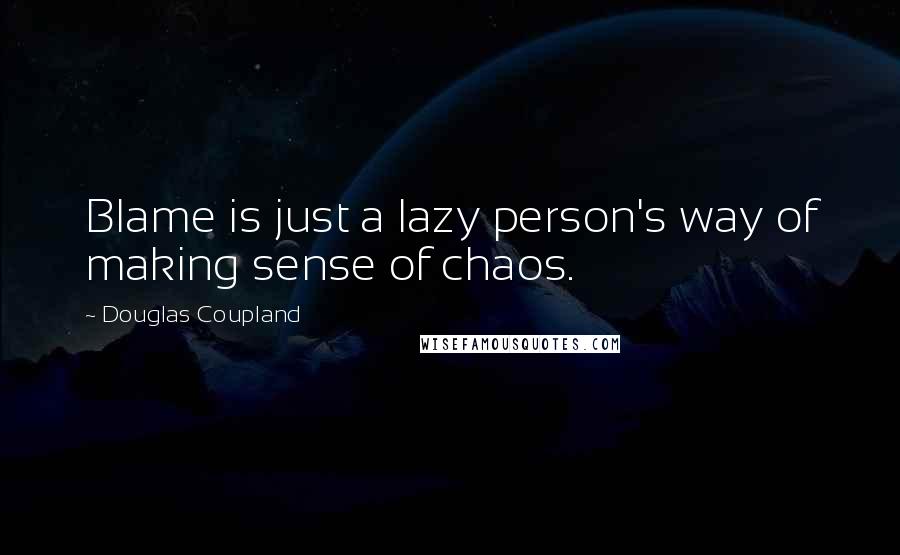 Douglas Coupland Quotes: Blame is just a lazy person's way of making sense of chaos.