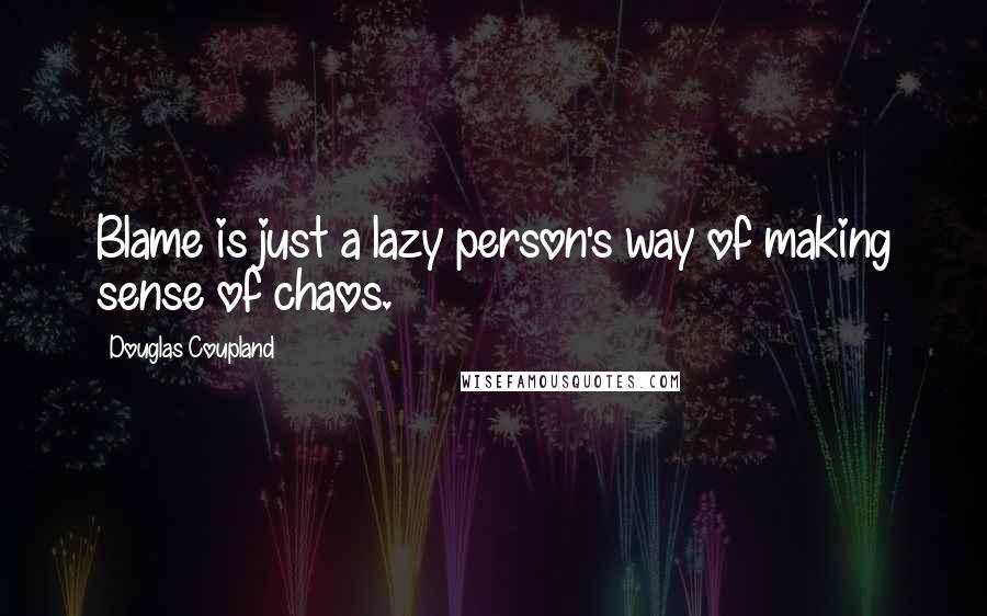 Douglas Coupland Quotes: Blame is just a lazy person's way of making sense of chaos.