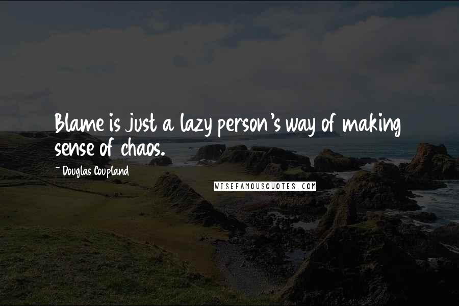 Douglas Coupland Quotes: Blame is just a lazy person's way of making sense of chaos.