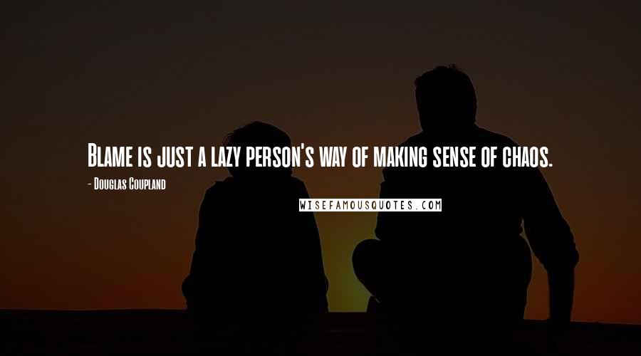 Douglas Coupland Quotes: Blame is just a lazy person's way of making sense of chaos.