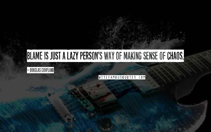 Douglas Coupland Quotes: Blame is just a lazy person's way of making sense of chaos.