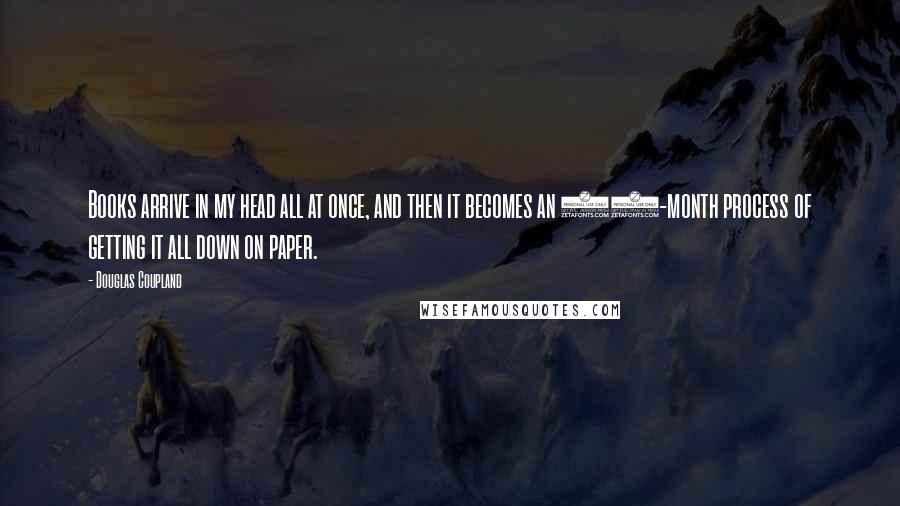 Douglas Coupland Quotes: Books arrive in my head all at once, and then it becomes an 18-month process of getting it all down on paper.