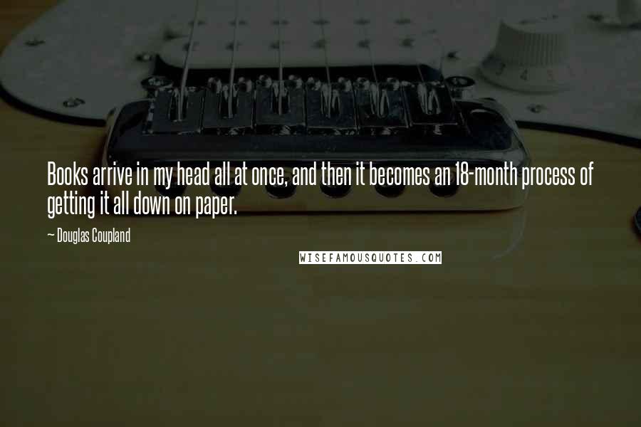 Douglas Coupland Quotes: Books arrive in my head all at once, and then it becomes an 18-month process of getting it all down on paper.