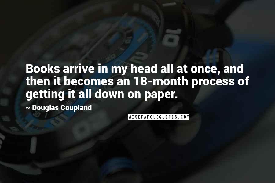 Douglas Coupland Quotes: Books arrive in my head all at once, and then it becomes an 18-month process of getting it all down on paper.