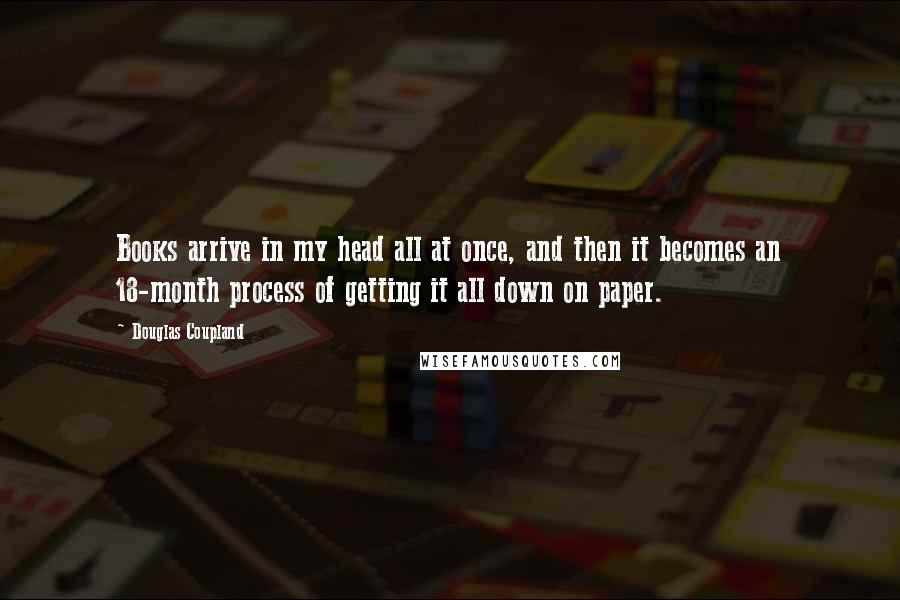 Douglas Coupland Quotes: Books arrive in my head all at once, and then it becomes an 18-month process of getting it all down on paper.