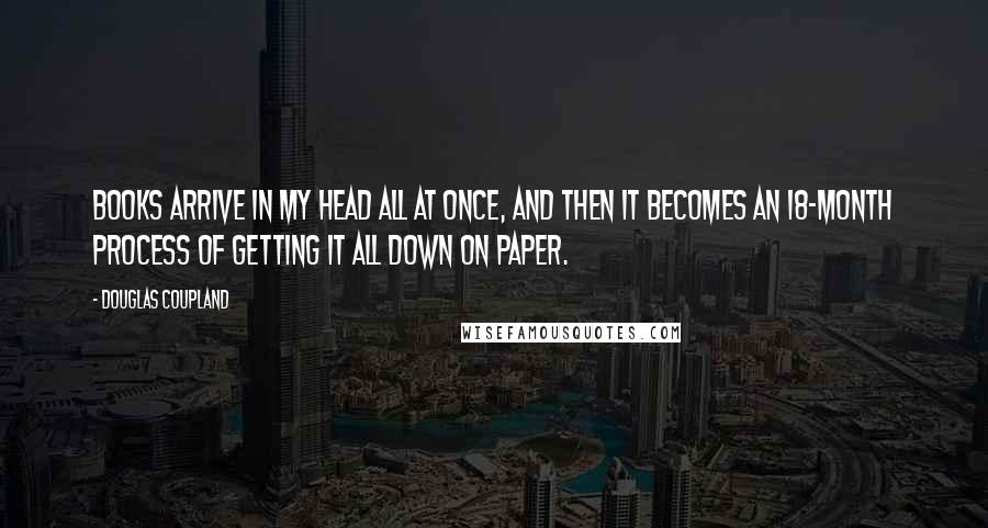 Douglas Coupland Quotes: Books arrive in my head all at once, and then it becomes an 18-month process of getting it all down on paper.