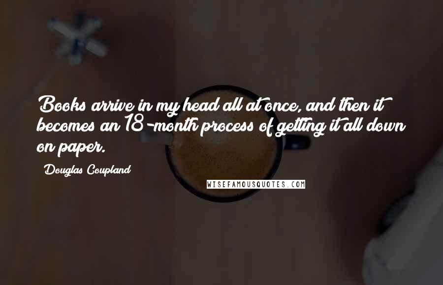 Douglas Coupland Quotes: Books arrive in my head all at once, and then it becomes an 18-month process of getting it all down on paper.