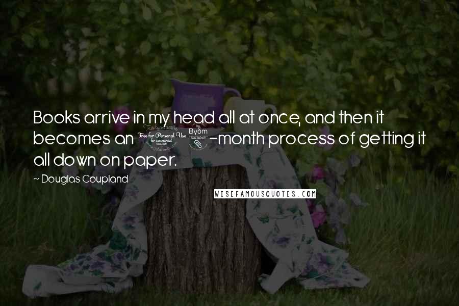 Douglas Coupland Quotes: Books arrive in my head all at once, and then it becomes an 18-month process of getting it all down on paper.