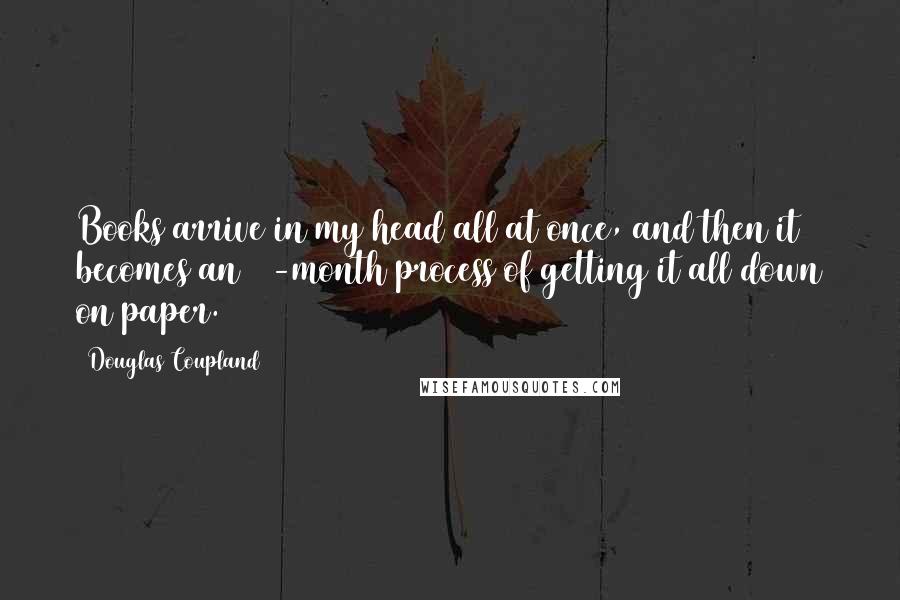 Douglas Coupland Quotes: Books arrive in my head all at once, and then it becomes an 18-month process of getting it all down on paper.