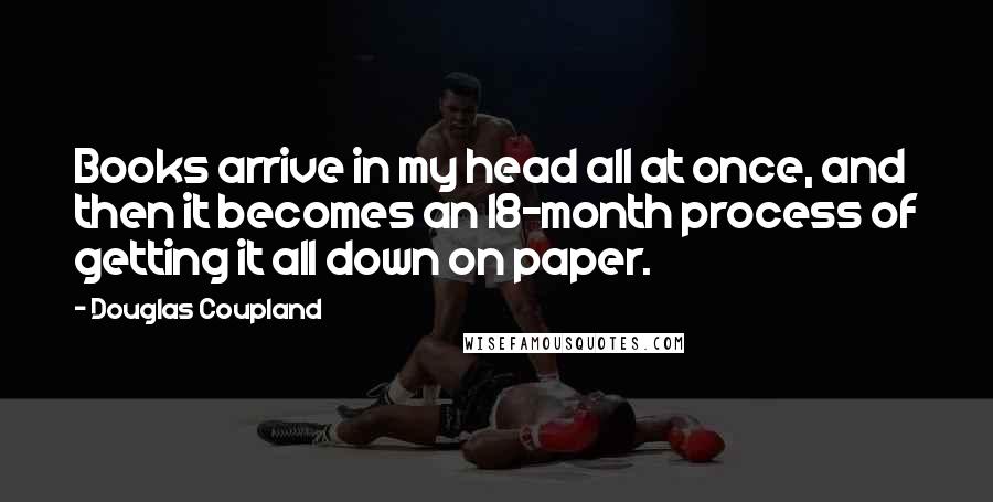 Douglas Coupland Quotes: Books arrive in my head all at once, and then it becomes an 18-month process of getting it all down on paper.