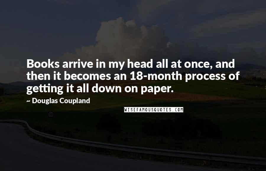 Douglas Coupland Quotes: Books arrive in my head all at once, and then it becomes an 18-month process of getting it all down on paper.