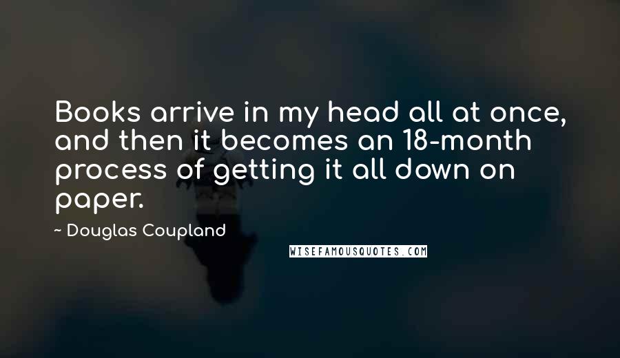 Douglas Coupland Quotes: Books arrive in my head all at once, and then it becomes an 18-month process of getting it all down on paper.