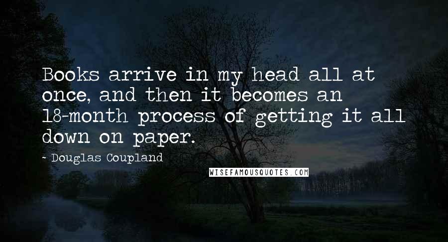 Douglas Coupland Quotes: Books arrive in my head all at once, and then it becomes an 18-month process of getting it all down on paper.