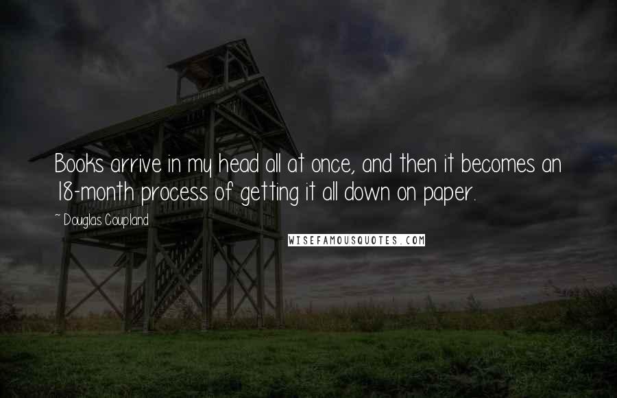 Douglas Coupland Quotes: Books arrive in my head all at once, and then it becomes an 18-month process of getting it all down on paper.