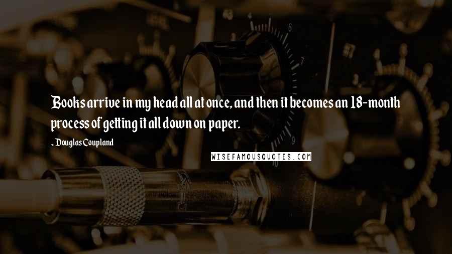 Douglas Coupland Quotes: Books arrive in my head all at once, and then it becomes an 18-month process of getting it all down on paper.