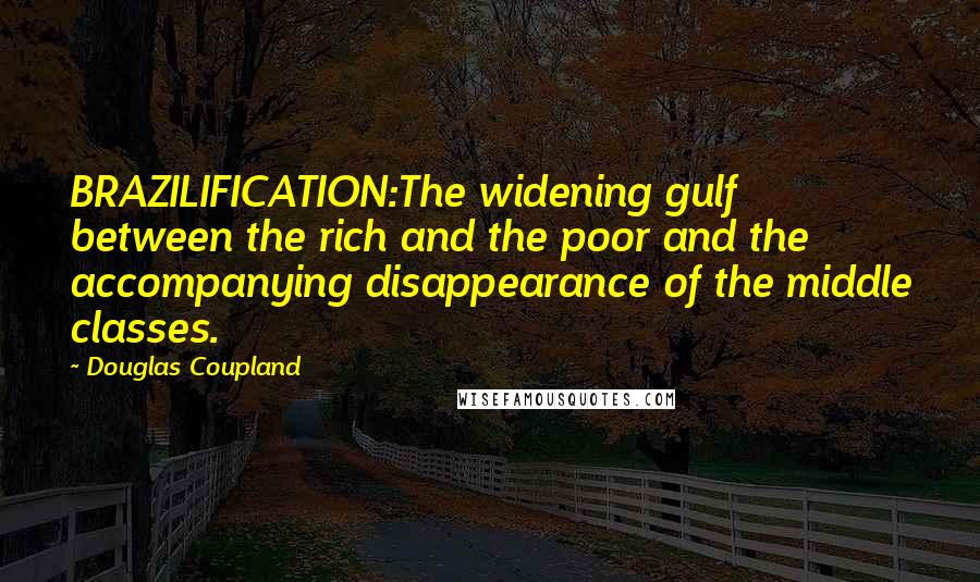 Douglas Coupland Quotes: BRAZILIFICATION:The widening gulf between the rich and the poor and the accompanying disappearance of the middle classes.