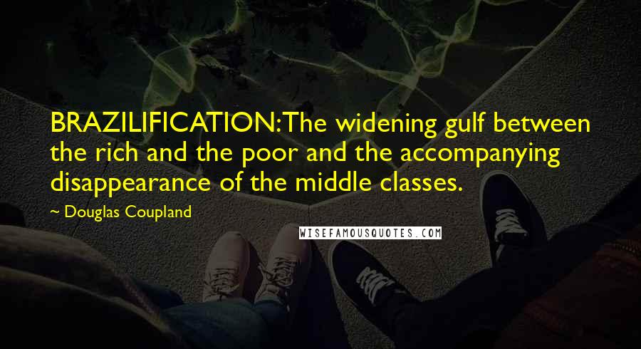 Douglas Coupland Quotes: BRAZILIFICATION:The widening gulf between the rich and the poor and the accompanying disappearance of the middle classes.