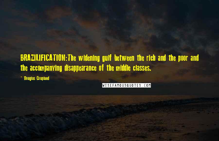 Douglas Coupland Quotes: BRAZILIFICATION:The widening gulf between the rich and the poor and the accompanying disappearance of the middle classes.