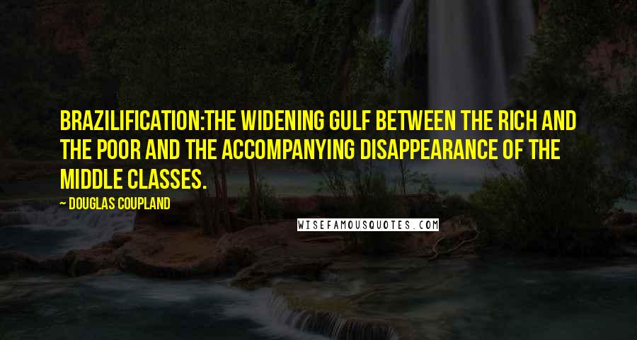 Douglas Coupland Quotes: BRAZILIFICATION:The widening gulf between the rich and the poor and the accompanying disappearance of the middle classes.
