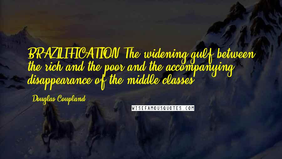 Douglas Coupland Quotes: BRAZILIFICATION:The widening gulf between the rich and the poor and the accompanying disappearance of the middle classes.