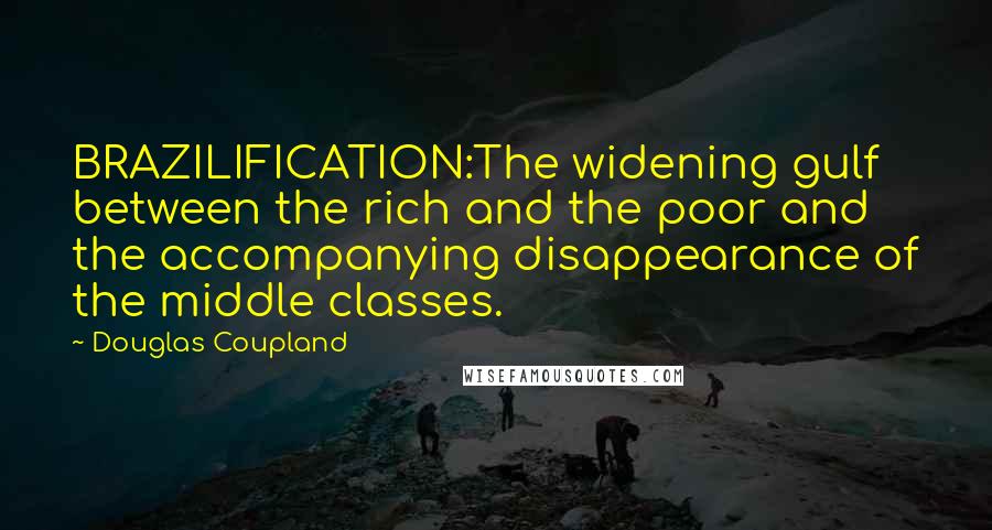 Douglas Coupland Quotes: BRAZILIFICATION:The widening gulf between the rich and the poor and the accompanying disappearance of the middle classes.