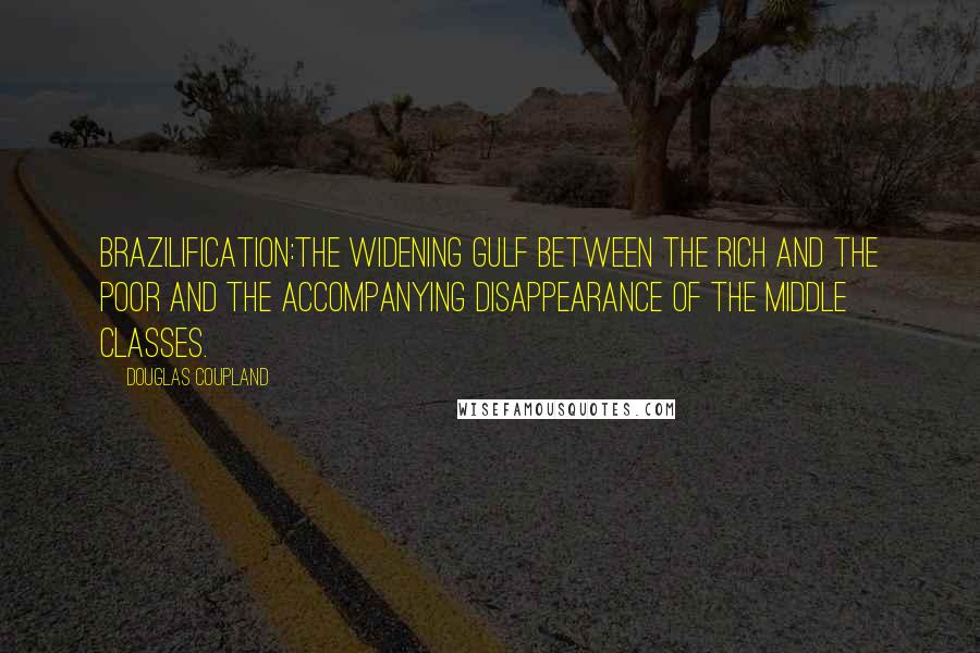 Douglas Coupland Quotes: BRAZILIFICATION:The widening gulf between the rich and the poor and the accompanying disappearance of the middle classes.