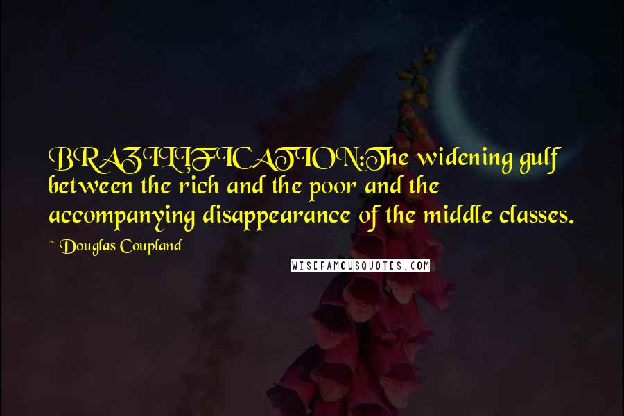 Douglas Coupland Quotes: BRAZILIFICATION:The widening gulf between the rich and the poor and the accompanying disappearance of the middle classes.