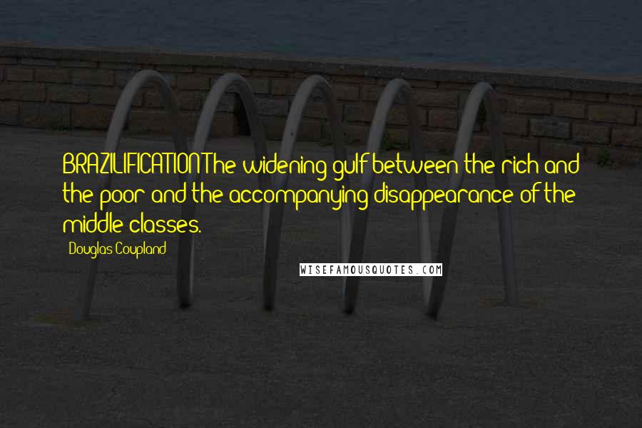 Douglas Coupland Quotes: BRAZILIFICATION:The widening gulf between the rich and the poor and the accompanying disappearance of the middle classes.