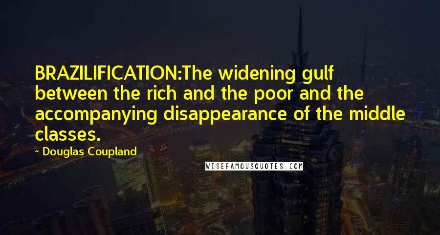 Douglas Coupland Quotes: BRAZILIFICATION:The widening gulf between the rich and the poor and the accompanying disappearance of the middle classes.