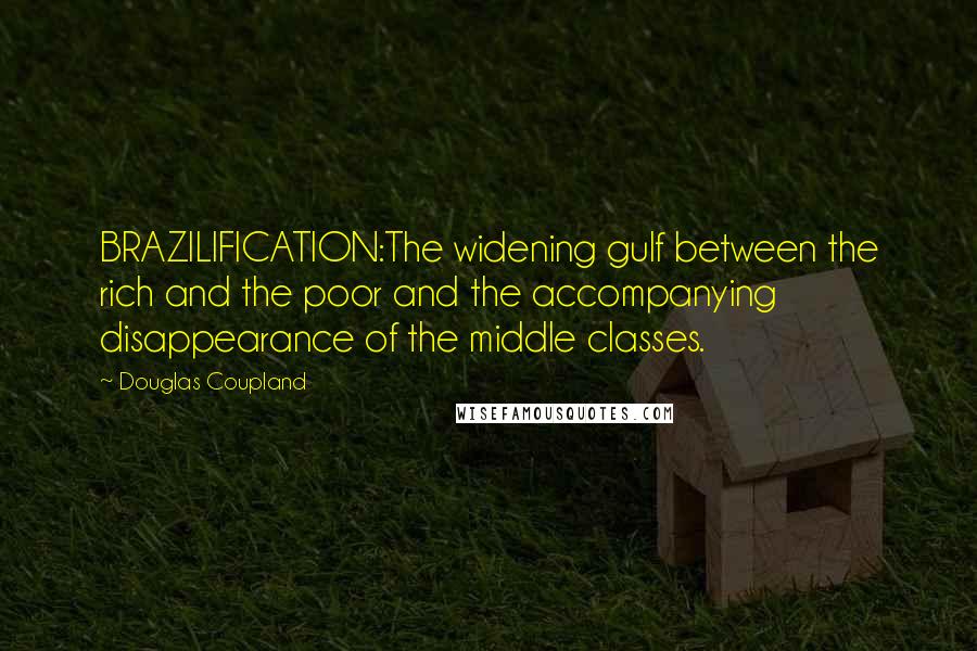 Douglas Coupland Quotes: BRAZILIFICATION:The widening gulf between the rich and the poor and the accompanying disappearance of the middle classes.