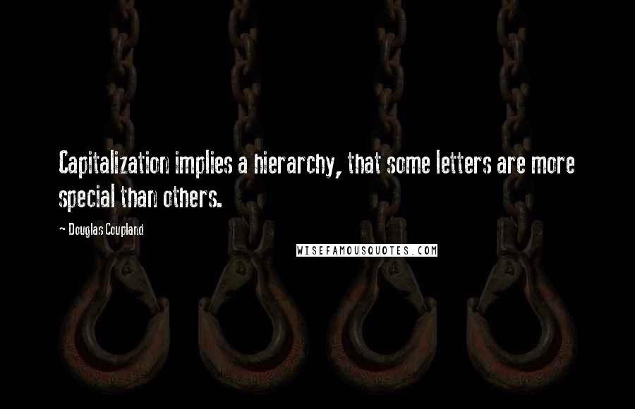 Douglas Coupland Quotes: Capitalization implies a hierarchy, that some letters are more special than others.