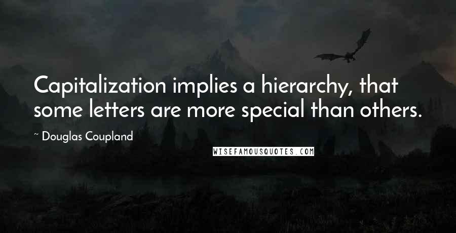 Douglas Coupland Quotes: Capitalization implies a hierarchy, that some letters are more special than others.