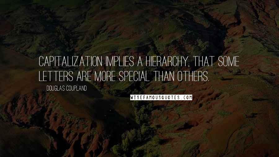 Douglas Coupland Quotes: Capitalization implies a hierarchy, that some letters are more special than others.