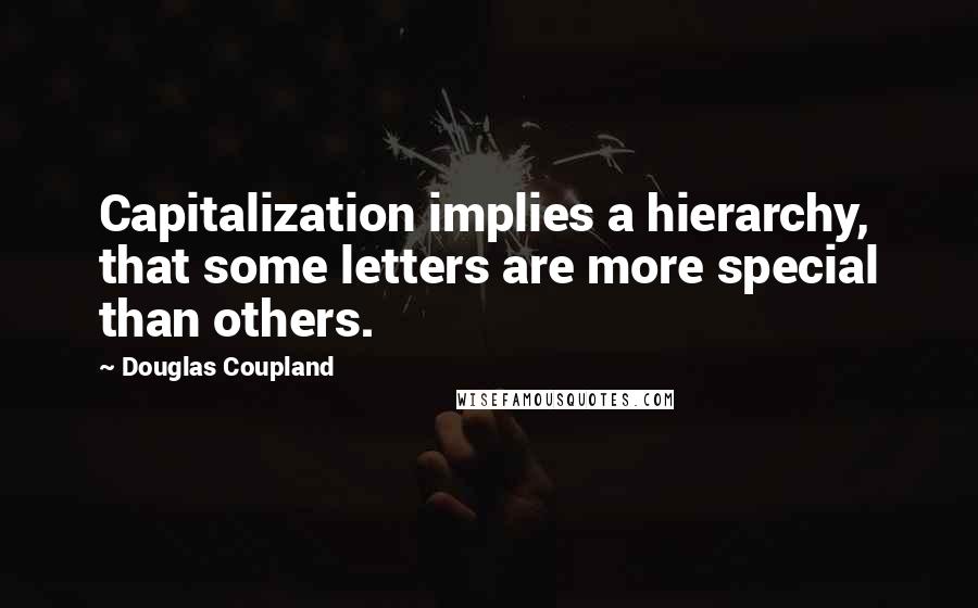 Douglas Coupland Quotes: Capitalization implies a hierarchy, that some letters are more special than others.