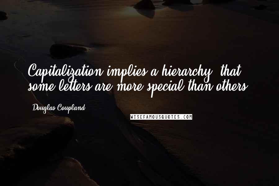 Douglas Coupland Quotes: Capitalization implies a hierarchy, that some letters are more special than others.