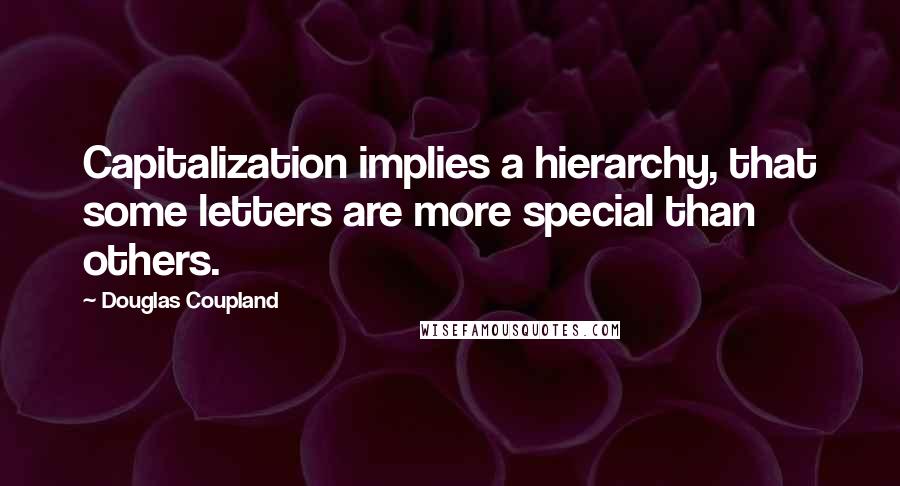 Douglas Coupland Quotes: Capitalization implies a hierarchy, that some letters are more special than others.