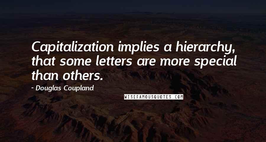 Douglas Coupland Quotes: Capitalization implies a hierarchy, that some letters are more special than others.