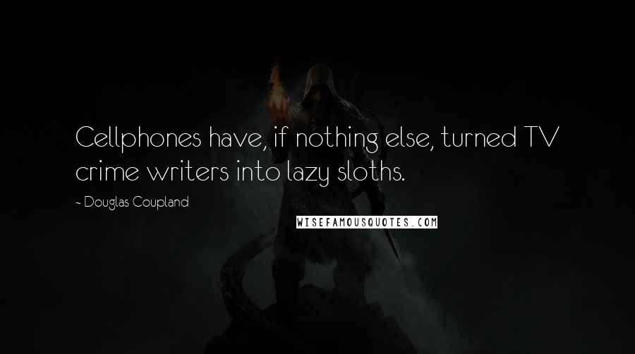 Douglas Coupland Quotes: Cellphones have, if nothing else, turned TV crime writers into lazy sloths.