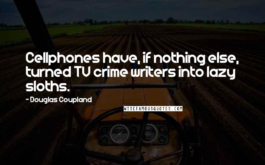 Douglas Coupland Quotes: Cellphones have, if nothing else, turned TV crime writers into lazy sloths.
