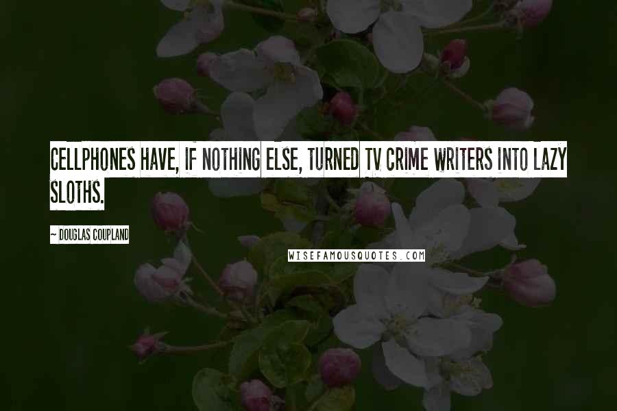 Douglas Coupland Quotes: Cellphones have, if nothing else, turned TV crime writers into lazy sloths.