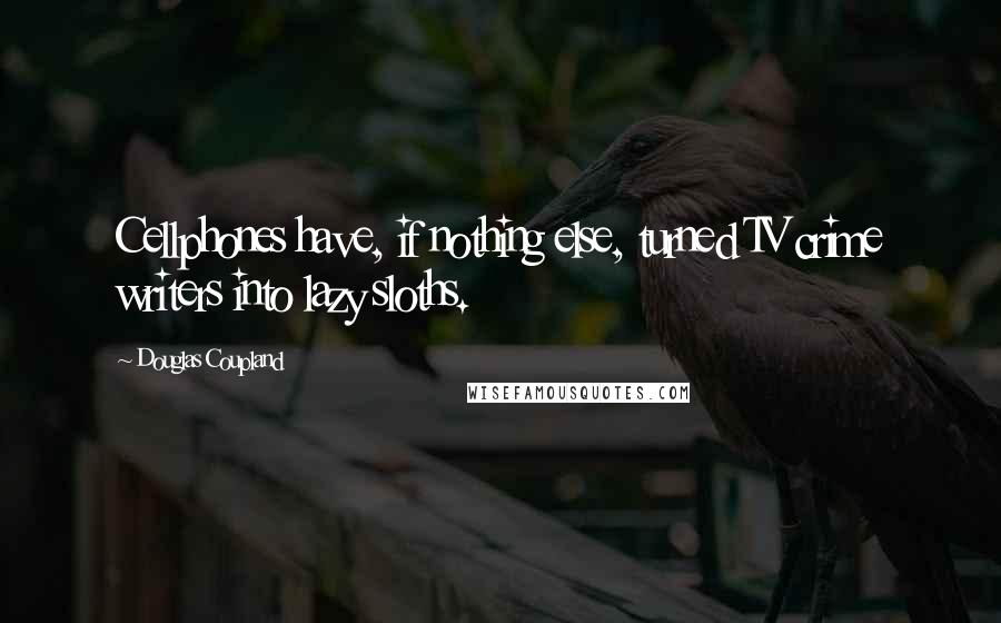 Douglas Coupland Quotes: Cellphones have, if nothing else, turned TV crime writers into lazy sloths.