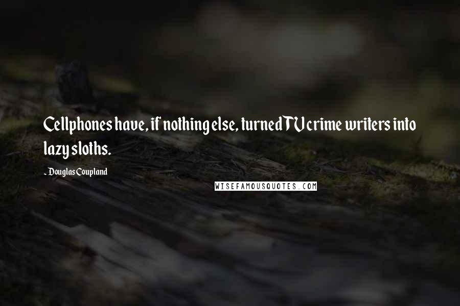 Douglas Coupland Quotes: Cellphones have, if nothing else, turned TV crime writers into lazy sloths.